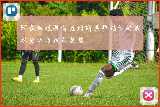 阿森纳连胜背后赖斯调整站位的战术分析与效果复盘